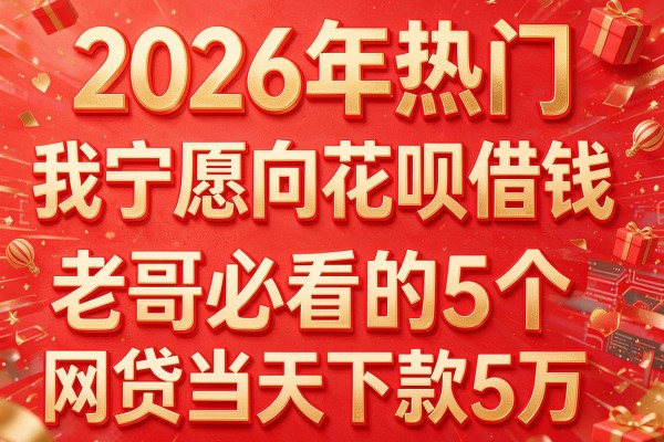 2026年热门我宁愿向花呗借钱,老哥必看的5个网贷当天下款5万