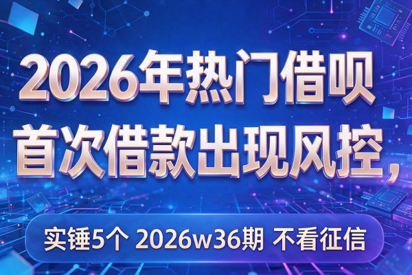 2026年热门借呗首次借款出现风控，实锤5个2026w36期不看征信