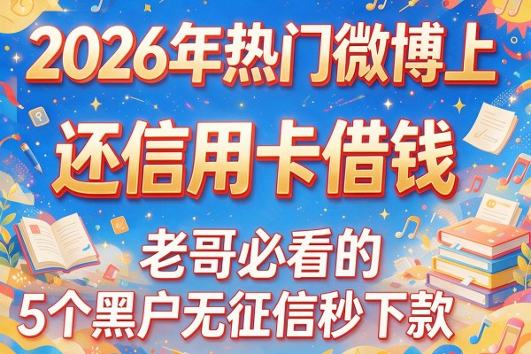 2026年热门微博上还信用卡借钱,老哥必看的5个黑户无征信秒下款