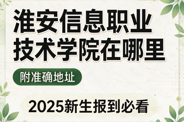 淮安信息职业技术学院在哪里 附准确地址 2025新生报到必看