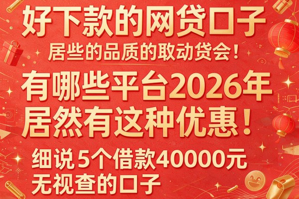 好下款的网贷口子有哪些平台2026年居然有这种优惠!细说5个借款40000元无视查的口子