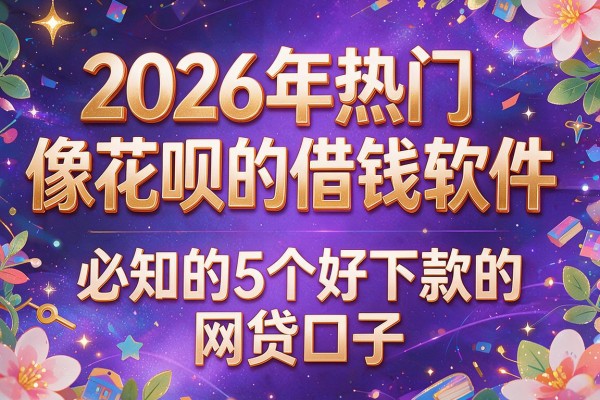 2026年热门像花呗的借钱软件,必知的5个好下款的网贷口子