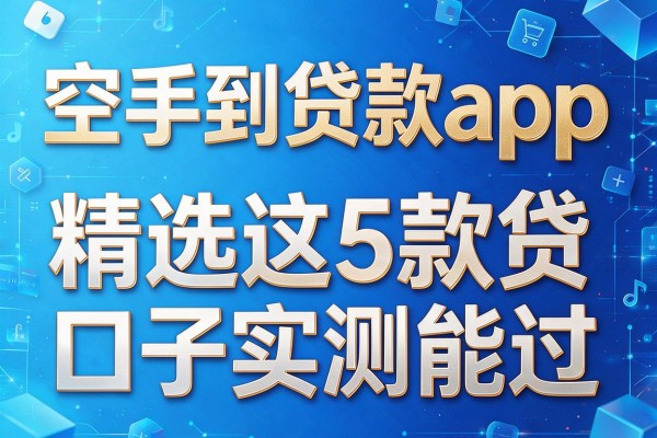 空手到贷款app,精选这5款网贷口子实测能过