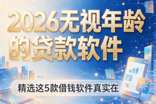 2026无视年龄的贷款软件,精选这5款借钱软件真实在