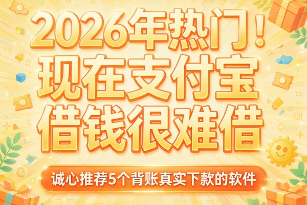 2026年热门现在支付宝借钱很难借，诚心推荐5个背账真实下款的软件