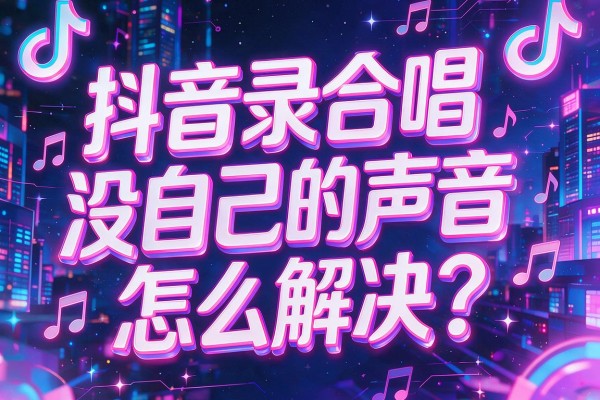 抖音录合唱没自己的声音怎么解决?