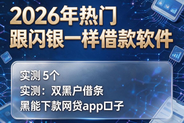 2026年热门跟闪银一样借款软件,实测5个双黑户借条黑能下款网贷app口子
