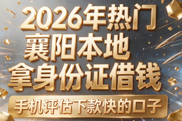 2026年热门襄阳本地拿身份证借钱,手机评估下款快的口子