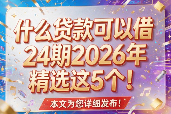 什么贷款可以借24期2026年精选这5个！本文为您详细发布！