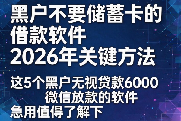 黑户不要储蓄卡的借款软件2026年关键方法，这5个黑户无视贷款6000微信放款的软件急用值得了解下