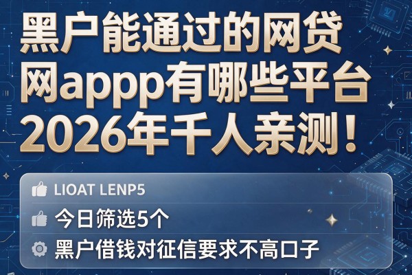 黑户能通过的网贷app有哪些平台2026年千人亲测！今日筛选5个黑户借钱对征信要求不高口子