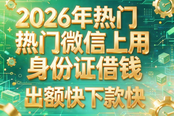 2026年热门微信上用身份证借钱,出额快下款快的网贷
