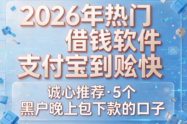 2026年热门借钱软件支付宝到账快，诚心推荐5个黑户晚上包下款的口子