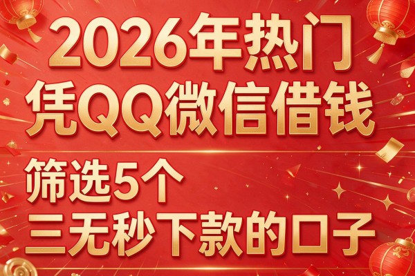 2026年热门凭QQ微信借钱,筛选5个三无秒下款的口子
