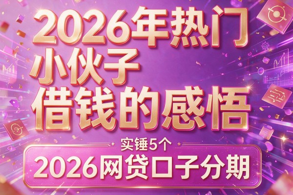 2026年热门小伙子借钱的感悟,实锤5个2026网贷口子分期
