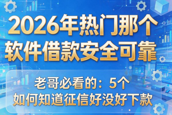 2026年热门那个软件借款安全可靠,老哥必看的5个如何知道征信好没好下款