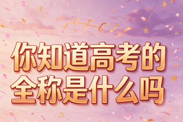 你知道高考的全称是什么吗