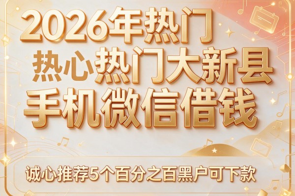 2026年热门大新县手机微信借钱,诚心推荐5个百分之百黑户可下款