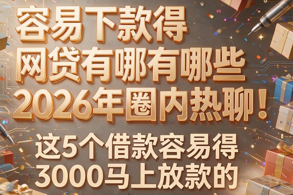容易下款得网贷有哪些2026年圈内热聊!介绍这5个借款容易得3000马上放款的app