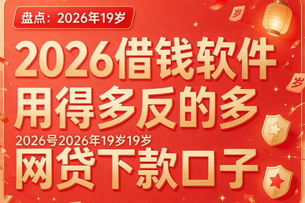 2026借钱软件用得多反的多,盘点五个2026年19岁网贷下款口子