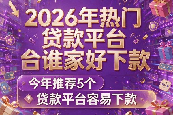 2026年热门贷款平台谁家好下款,今年推荐5个贷款平台容易下款