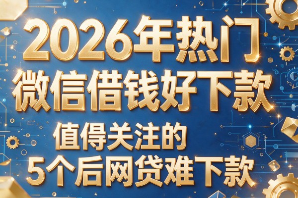 2026年热门微信借钱好下款，值得关注的5个后网贷难下款
