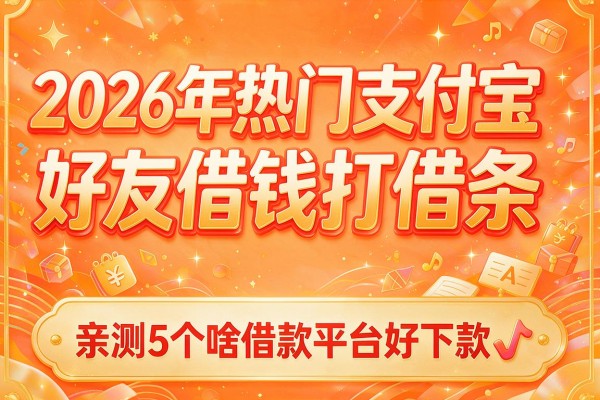 2026年热门支付宝好友借钱打借条,亲测5个啥借款平台好下款