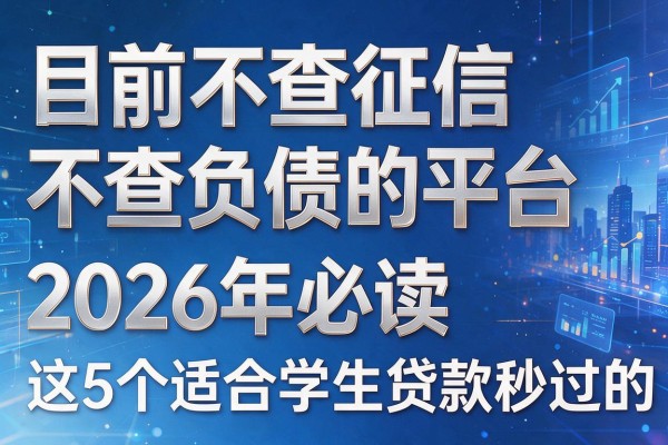 目前不查征信不查负债的平台，2026年必读​这5个适合学生贷款秒过的