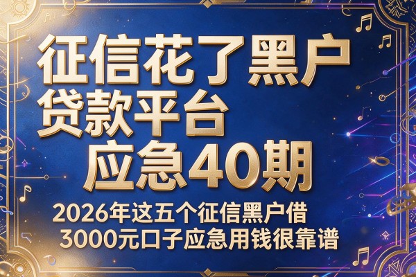征信花了黑户贷款平台应急40期，2026年这五个征信黑户借3000元口子应急用钱很靠谱