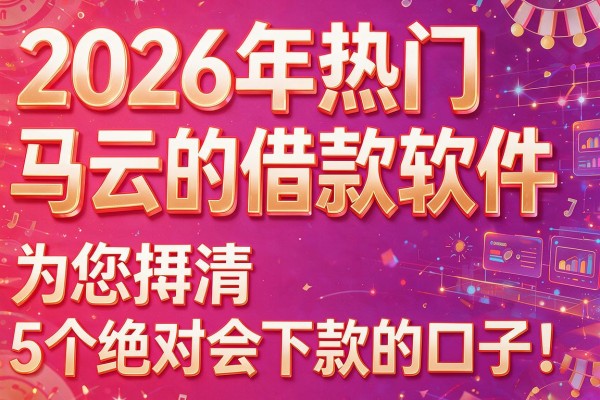 2026年热门马云的借款软件,为您捋清5个绝对会下款的口子