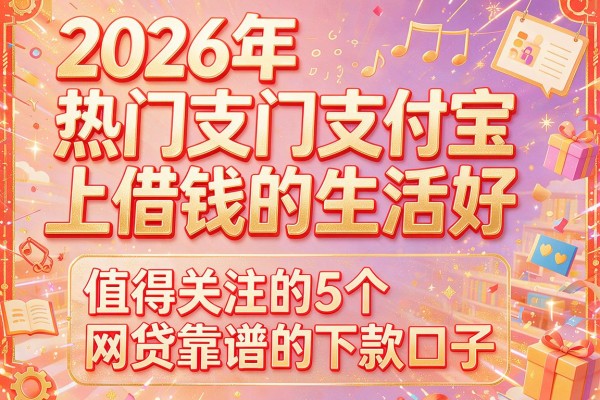 2026年热门支付宝上借钱的生活好，值得关注的5个网贷靠谱的下款口子