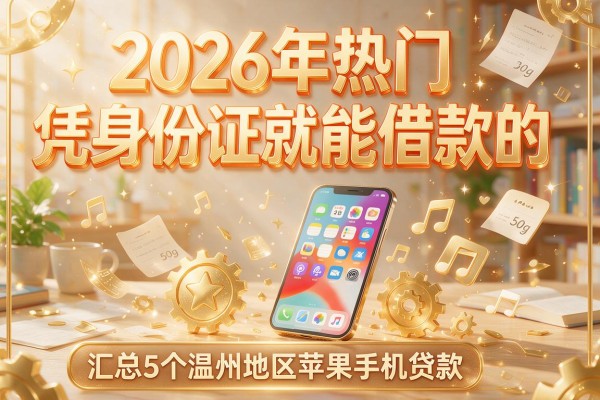 2026年热门凭身份证就能借款的，汇总5个温州地区苹果手机贷款