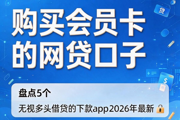购买会员卡的网贷口子，盘点5个无视多头借贷的下款app2026年最新