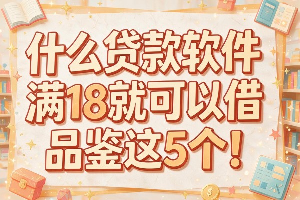 什么贷款软件满18就可以借品鉴这5个!本篇为您详细剖析!