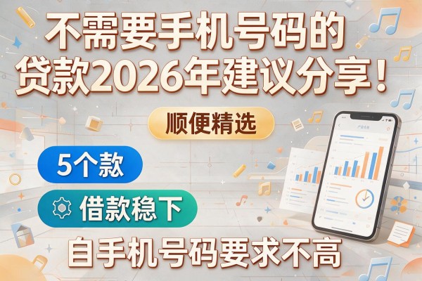不需要手机号码的贷款2026年建议分享!顺便精选5个借款稳下 对手机号码要求不高 的app