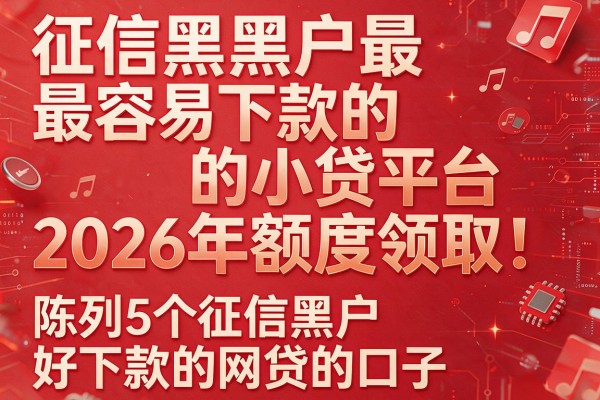 征信黑黑户最容易下款的小贷平台2026年额度领取!陈列5个征信黑户好下款的网贷的口子