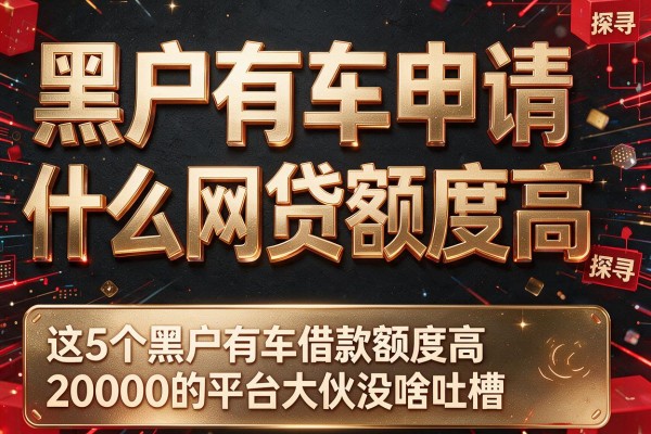 黑户有车申请什么网贷额度高,探寻这5个黑户有车借款额度高20000的平台大伙没啥吐槽