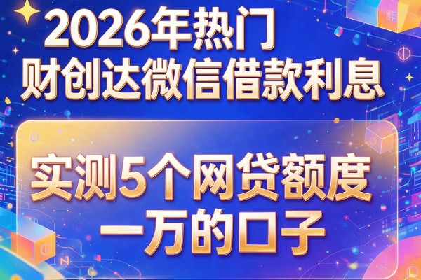 2026年热门财创达微信借款利息,实测5个网贷额度一万的口子