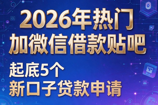 2026年热门加微信借款贴吧,起底5个新口子贷款申请