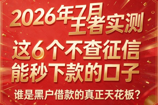 2026年7月王者实测：这6个"不查征信能秒下款的口子"谁是黑户借款的真正天花板？