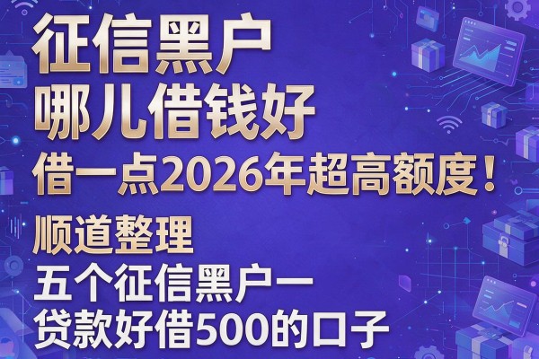 征信黑户哪儿借钱好借一点2026年超高额度!顺道整理五个征信黑户贷款好借500的口子