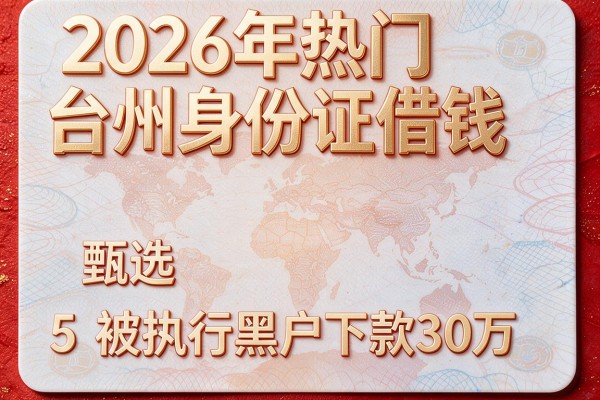 2026年热门台州身份证借钱,甄选5个被执行黑户下款30万