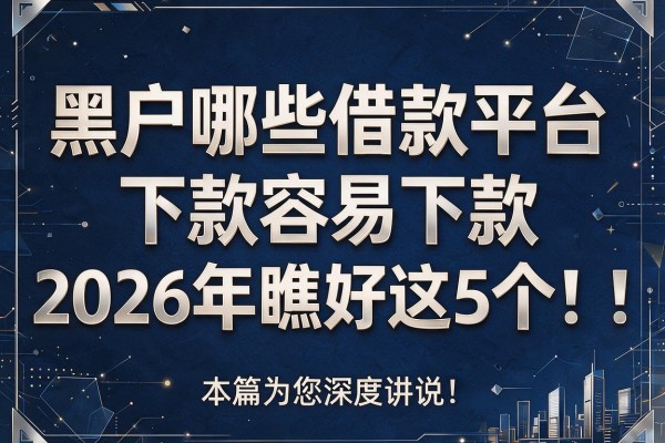 黑户哪些借款平台下款容易下款2026年瞧好这5个!本篇为您深度讲说!