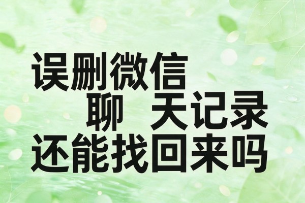 误删微信聊天记录还能找回来吗