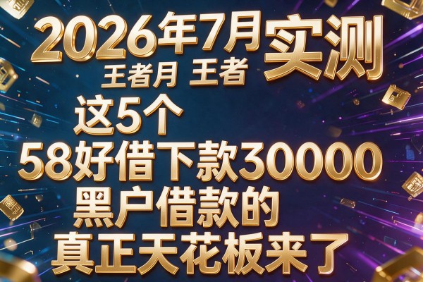 2026年7月王者实测:这5个"58好借下款30000"黑户借款的真正天花板来了