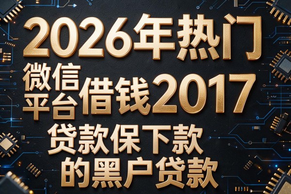 2026年热门微信平台借钱2017，贷款保下款的黑户贷款