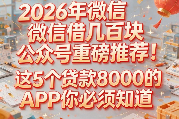 2026年微信借几百块公众号重磅推荐！这5个贷款8000的APP你必须知道