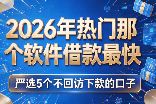 2026年热门那个软件借款最快,严选5个不回访下款的口子