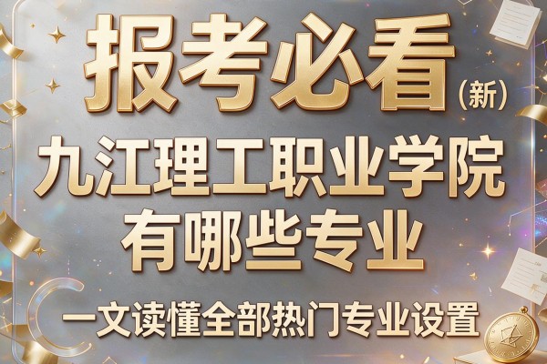 报考必看 (新)九江理工职业学院有哪些专业 一文读懂全部热门专业设置