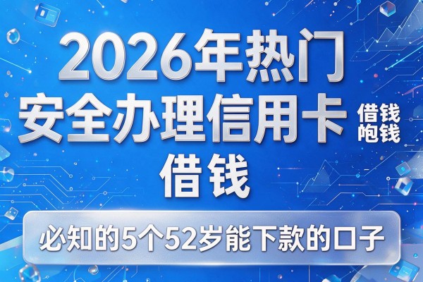 2026年热门安全办理信用卡 借钱，必知的5个52岁能下款的口子